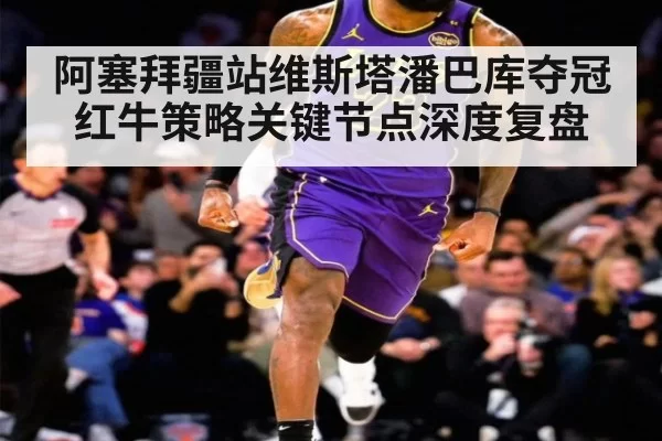 阿塞拜疆站维斯塔潘巴库夺冠红牛策略关键节点深度复盘